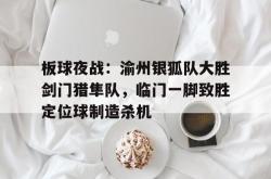 板球夜战：渝州银狐队大胜剑门猎隼队，临门一脚致胜定位球制造杀机(火箭队三人组经典台词)-九游会网站